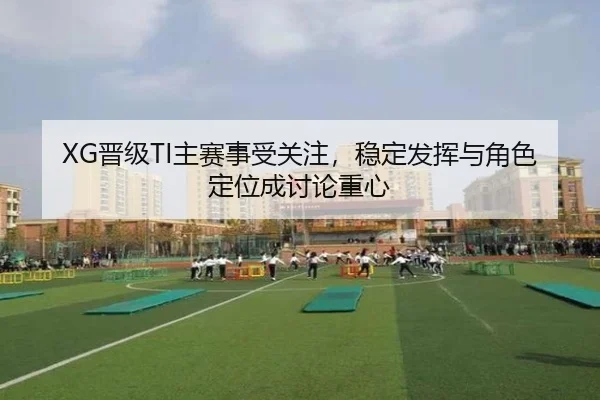 XG晋级TI主赛事受关注，稳定发挥与角色定位成讨论重心