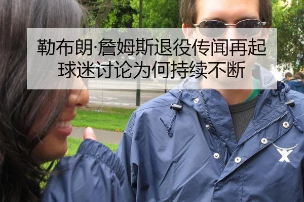 勒布朗·詹姆斯退役传闻再起 球迷讨论为何持续不断